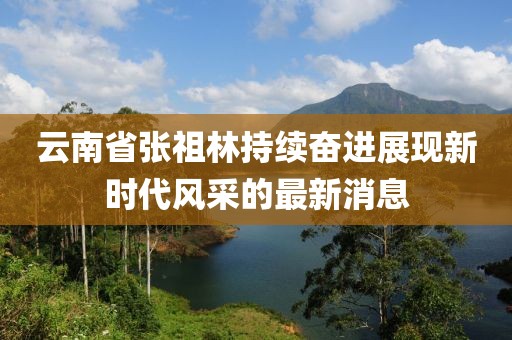 云南省張祖林持續(xù)奮進(jìn)展現(xiàn)新時(shí)代風(fēng)采的最新消息