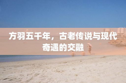 方羽五千年，古老傳說與現(xiàn)代奇遇的交融