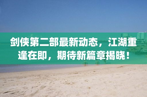 劍俠第二部最新動(dòng)態(tài)，江湖重逢在即，期待新篇章揭曉！