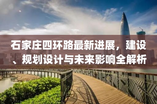 石家莊四環(huán)路最新進(jìn)展，建設(shè)、規(guī)劃設(shè)計(jì)與未來影響全解析