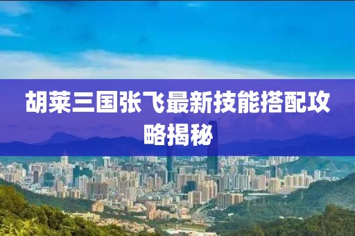 胡萊三國(guó)張飛最新技能搭配攻略揭秘