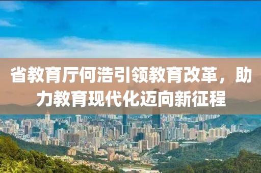 省教育廳何浩引領(lǐng)教育改革，助力教育現(xiàn)代化邁向新征程