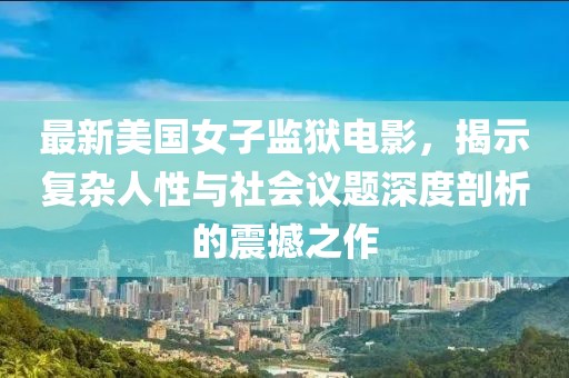 最新美國(guó)女子監(jiān)獄電影，揭示復(fù)雜人性與社會(huì)議題深度剖析的震撼之作
