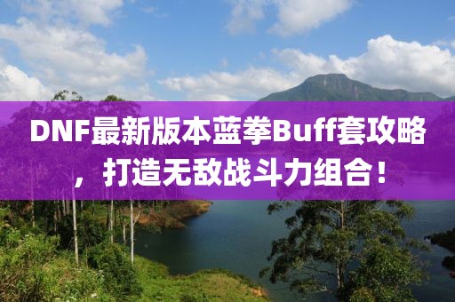 DNF最新版本藍(lán)拳Buff套攻略，打造無(wú)敵戰(zhàn)斗力組合！