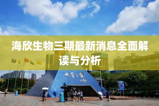 海欣生物三期最新消息全面解讀與分析