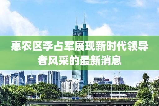惠農(nóng)區(qū)李占軍展現(xiàn)新時(shí)代領(lǐng)導(dǎo)者風(fēng)采的最新消息