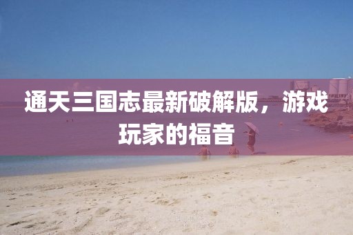 通天三國志最新破解版，游戲玩家的福音