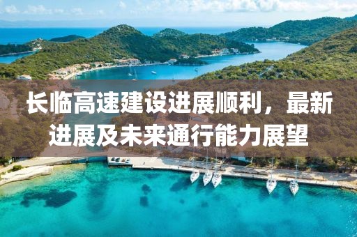 長(zhǎng)臨高速建設(shè)進(jìn)展順利，最新進(jìn)展及未來通行能力展望