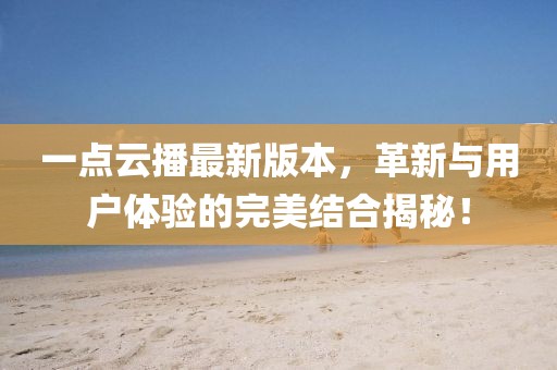 一點云播最新版本，革新與用戶體驗的完美結(jié)合揭秘！