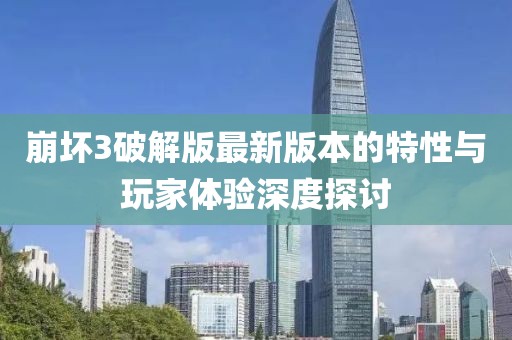 崩壞3破解版最新版本的特性與玩家體驗深度探討