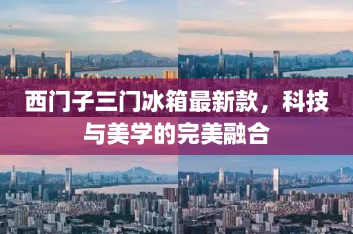 西門子三門冰箱最新款，科技與美學(xué)的完美融合