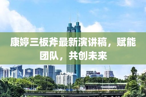 康婷三板斧最新演講稿，賦能團隊，共創(chuàng)未來