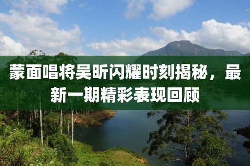 蒙面唱將吳昕閃耀時刻揭秘，最新一期精彩表現(xiàn)回顧