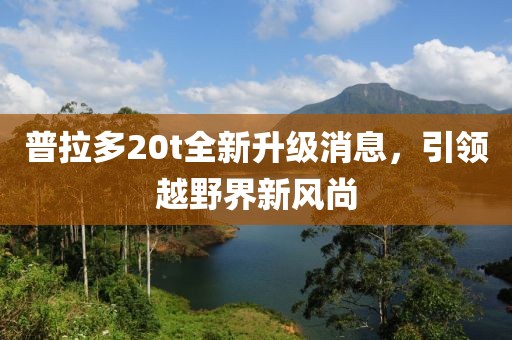 普拉多20t全新升級消息，引領(lǐng)越野界新風(fēng)尚