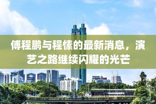 傅程鵬與程愫的最新消息，演藝之路繼續(xù)閃耀的光芒