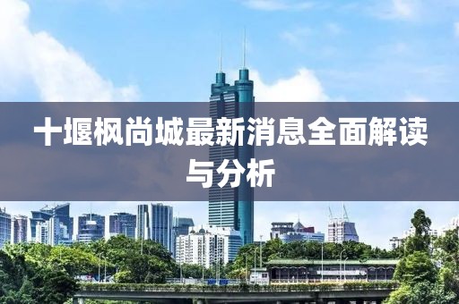 十堰楓尚城最新消息全面解讀與分析