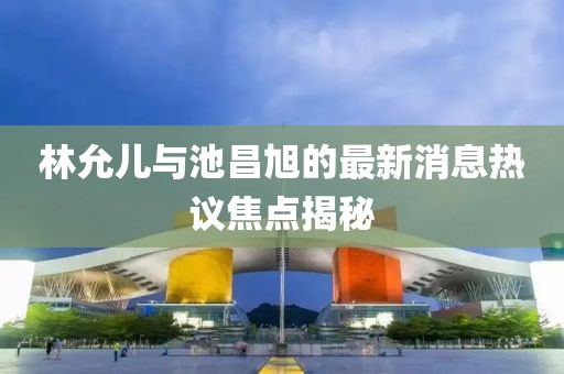 林允兒與池昌旭的最新消息熱議焦點揭秘