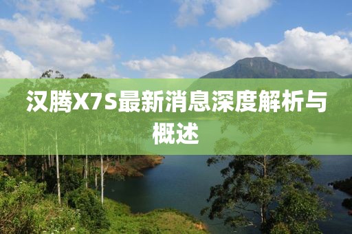 漢騰X7S最新消息深度解析與概述