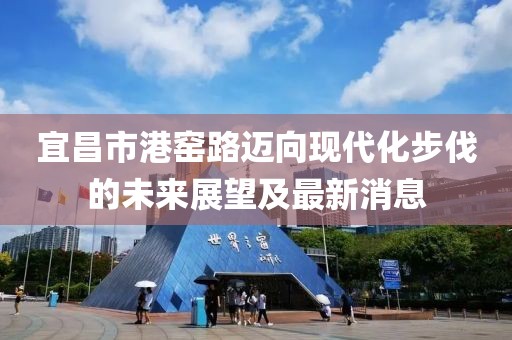 宜昌市港窯路邁向現(xiàn)代化步伐的未來(lái)展望及最新消息