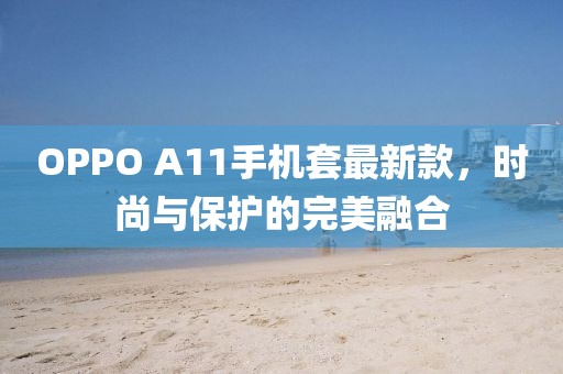 OPPO A11手機(jī)套最新款，時(shí)尚與保護(hù)的完美融合
