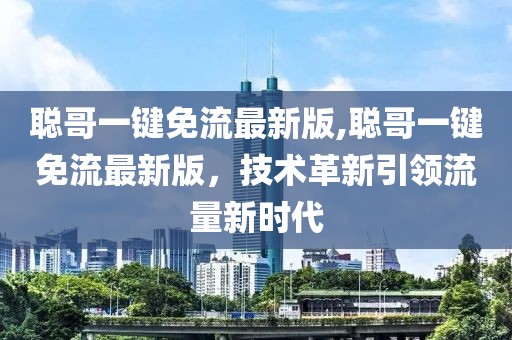 聰哥一鍵免流最新版,聰哥一鍵免流最新版，技術(shù)革新引領(lǐng)流量新時代