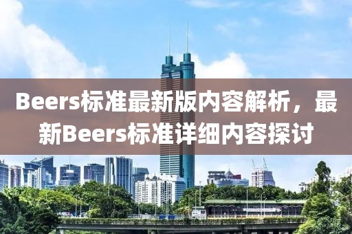 Beers標準最新版內(nèi)容解析，最新Beers標準詳細內(nèi)容探討