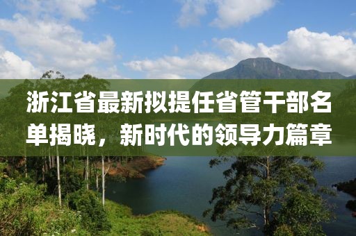 浙江省最新擬提任省管干部名單揭曉，新時(shí)代的領(lǐng)導(dǎo)力篇章