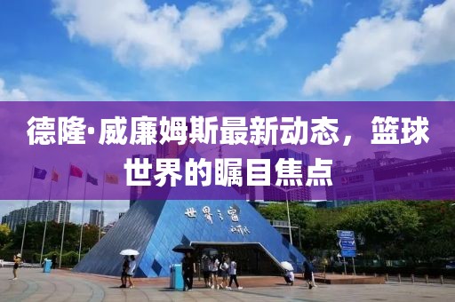 德隆·威廉姆斯最新動(dòng)態(tài)，籃球世界的矚目焦點(diǎn)