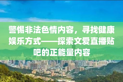 警惕非法色情內(nèi)容，尋找健康娛樂方式——探索文愛直播貼吧的正能量內(nèi)容
