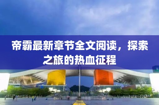 帝霸最新章節(jié)全文閱讀，探索之旅的熱血征程