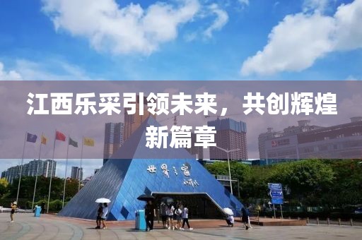 江西樂采引領未來，共創(chuàng)輝煌新篇章