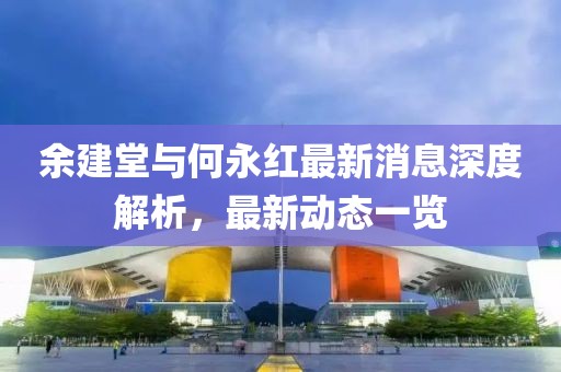 余建堂與何永紅最新消息深度解析，最新動(dòng)態(tài)一覽