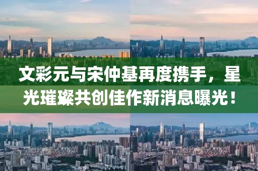 文彩元與宋仲基再度攜手，星光璀璨共創(chuàng)佳作新消息曝光！