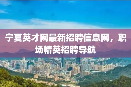 寧夏英才網(wǎng)最新招聘信息網(wǎng)，職場精英招聘導(dǎo)航