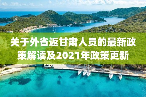 關(guān)于外省返甘肅人員的最新政策解讀及2021年政策更新