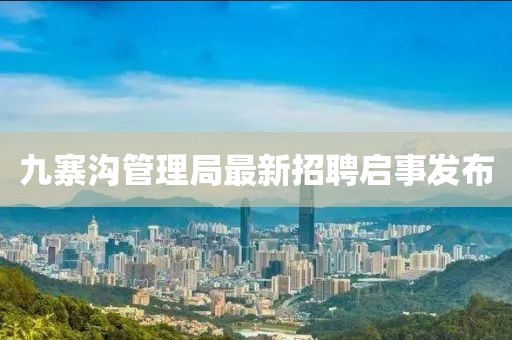 九寨溝管理局最新招聘啟事發(fā)布