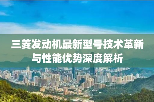 三菱發(fā)動(dòng)機(jī)最新型號(hào)技術(shù)革新與性能優(yōu)勢深度解析
