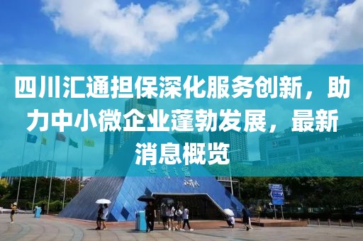 四川匯通擔(dān)保深化服務(wù)創(chuàng)新，助力中小微企業(yè)蓬勃發(fā)展，最新消息概覽
