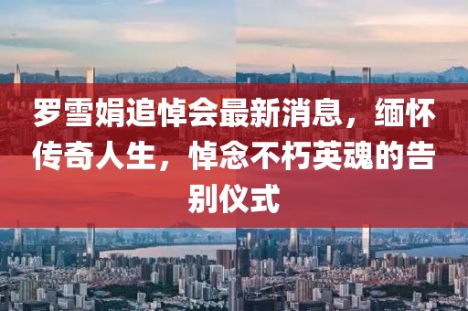 羅雪娟追悼會最新消息，緬懷傳奇人生，悼念不朽英魂的告別儀式