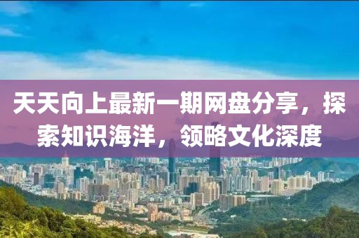 天天向上最新一期網(wǎng)盤分享，探索知識海洋，領(lǐng)略文化深度