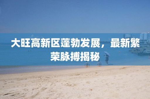 大旺高新區(qū)蓬勃發(fā)展，最新繁榮脈搏揭秘