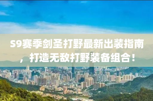 S9賽季劍圣打野最新出裝指南，打造無(wú)敵打野裝備組合！