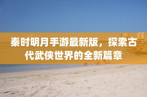 秦時(shí)明月手游最新版，探索古代武俠世界的全新篇章