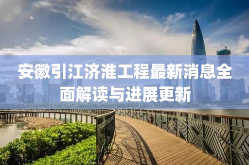 安徽引江濟淮工程最新消息全面解讀與進展更新