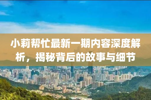 小莉幫忙最新一期內(nèi)容深度解析，揭秘背后的故事與細節(jié)