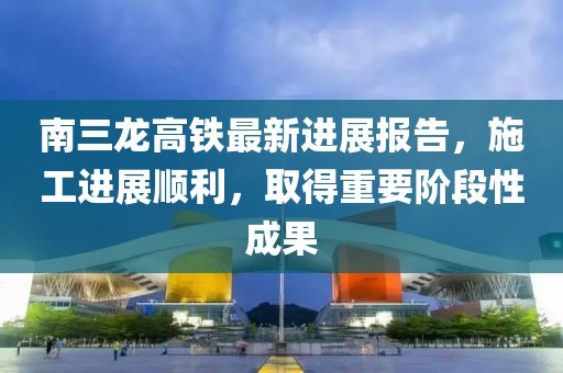 南三龍高鐵最新進(jìn)展報(bào)告，施工進(jìn)展順利，取得重要階段性成果