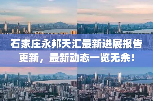 石家莊永邦天匯最新進展報告更新，最新動態(tài)一覽無余！