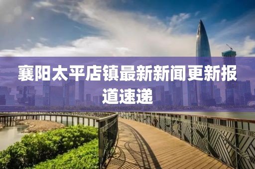襄陽太平店鎮(zhèn)最新新聞更新報(bào)道速遞