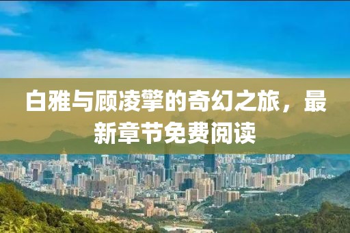 白雅與顧凌擎的奇幻之旅，最新章節(jié)免費(fèi)閱讀