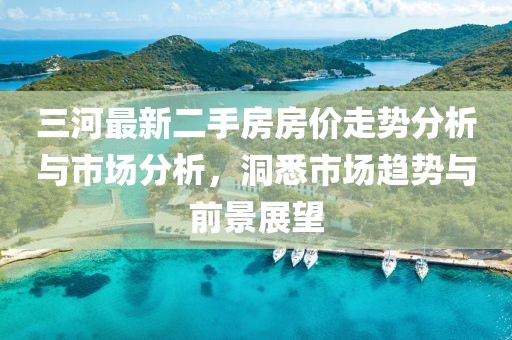 三河最新二手房房價走勢分析與市場分析，洞悉市場趨勢與前景展望